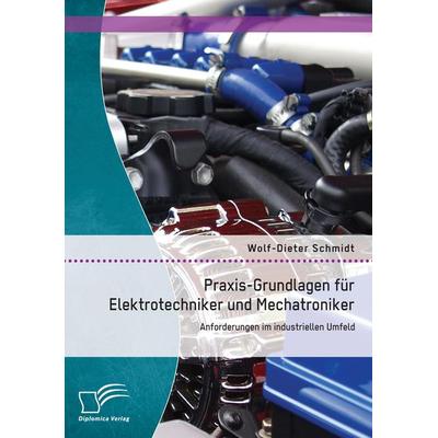 Praxis-Grundlagen für Elektrotechniker und Mechatroniker: Anforderungen im industriellen Umfeld, Taschenbuch von Wolf-Dieter Schmidt, Diplomica Verlag