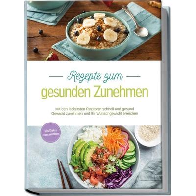 Rezepte zum gesunden Zunehmen: Mit den leckersten Rezepten schnell und gesund Gewicht zunehmen und Ihr Wunschgewicht erreichen - inkl. Shakes zum