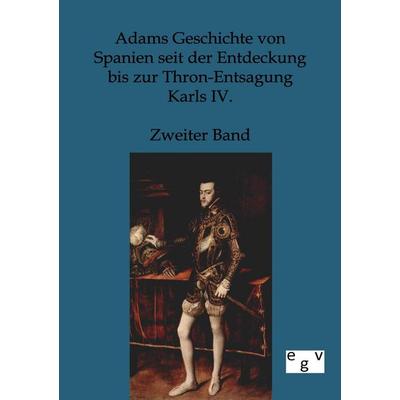 Adams Geschichte von Spanien seit der Entdeckung bis zur Thron-Entsagung Karls IV., Taschenbuch von , Europäischer Geschichtsverlag, 978-3-86382-587-4