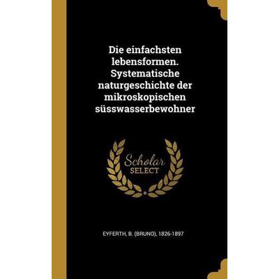 Die Einfachsten Lebensformen. Systematische Naturgeschichte Der Mikroskopischen Süsswasserbewohner, Gebundene Ausgabe von B. Eyferth, Creative Media
