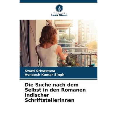 Die Suche nach dem Selbst in den Romanen indischer Schriftstellerinnen, Taschenbuch von Swati Srivastava,Avneesh Kumar Singh, Verlag Unser Wissen,