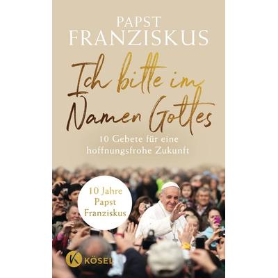 Ich bitte im Namen Gottes, Gebundene Ausgabe von Papst Franziskus, Kösel, 978-3-466-37311-6
