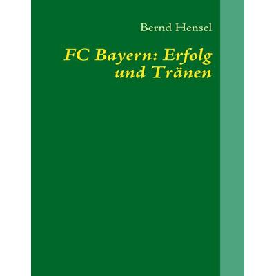 FC Bayern: Erfolg und Tränen, Taschenbuch von Bernd Hensel, BoD – Books on Demand, 978-3-8391-4353-7