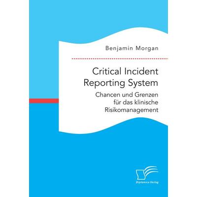 Critical Incident Reporting System. Chancen und Grenzen für das klinische Risikomanagement, Taschenbuch von Benjamin Morgan, Diplomica Verlag GmbH,