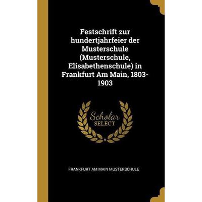 Festschrift zur hundertjahrfeier der Musterschule (Musterschule, Elisabethenschule) in Frankfurt Am Main, 1803-1903, Gebundene Ausgabe von Frankfurt
