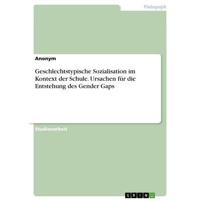 Geschlechtstypische Sozialisation im Kontext der Schule. Ursachen für die Entstehung des Gender Gaps, Taschenbuch von Anonymous, GRIN,
