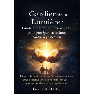 Gardien de la Lumière : Guide à l’intention des parents pour protéger les enfants contre la possession, Taschenbuch von Grace A. Hartty, Epubli,