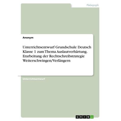 Unterrichtsentwurf Grundschule Deutsch Klasse 1 zum Thema Auslautverhärtung. Erarbeitung der Rechtschreibstrategie Weiterschwingen/Verlängern,