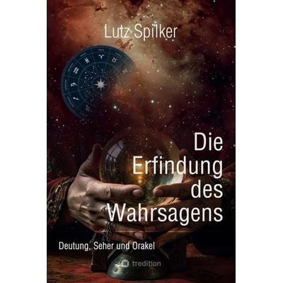 Die Erfindung des Wahrsagens, Taschenbuch von Lutz Spilker, Tredition, 978-3-384-19841-9