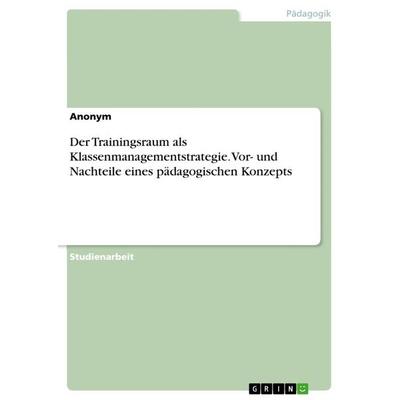Der Trainingsraum als Klassenmanagementstrategie. Vor- und Nachteile eines pädagogischen Konzepts, Taschenbuch von Anonymous, GRIN, 978-3-346-31494-9