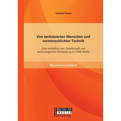 Von technisierten Menschen und vermenschlichter Technik: Zum Verhältnis von Gesellschaft und technologischer Entwicklung in STAR WARS, Taschenbuch von