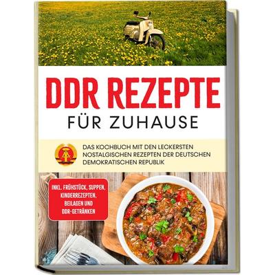 DDR Rezepte für zuhause: Das Kochbuch mit den leckersten nostalgischen Rezepten der Deutschen Demokratischen Republik - inkl. Frühstück, Suppen,