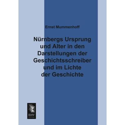 Nürnbergs Ursprung und Alter in den Darstellungen der Geschichtsschreiber und im Lichte der Geschichte, Taschenbuch von Ernst Mummenhoff, EHV-History,