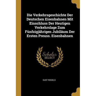 Die Verkehrsgeschichte Der Deutschen Eisenbahnen Mit Einschluss Der Heutigen Verkehrslage Zum Fünfzigjährigen Jubiläum Der Ersten Preuss. Eisenbahnen,