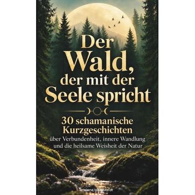 Der Wald, der mit der Seele spricht: 30 schamanische Kurzgeschichten über Verbundenheit, innere Wandlung und die heilsame Weisheit der Natur,