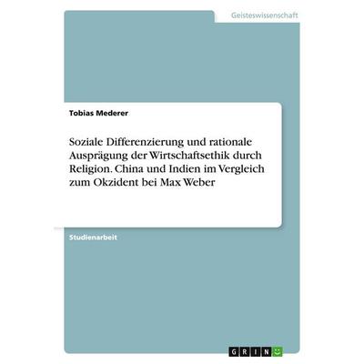 Soziale Differenzierung und rationale Ausprägung der Wirtschaftsethik durch Religion. China und Indien im Vergleich zum Okzident bei Max Weber,