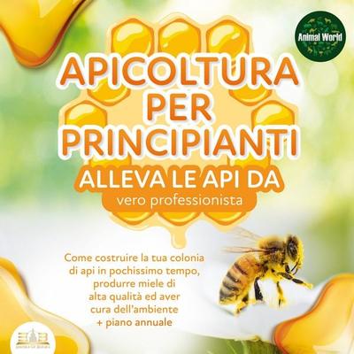 APICOLTURA PER PRINCIPIANTI - Allevare le api da vero professionista: Come costruire la tua colonia di api, produrre miele di alta qualità ed aiutare