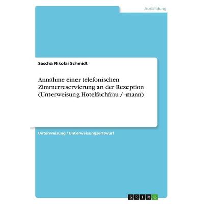 Annahme einer telefonischen Zimmerreservierung an der Rezeption (Unterweisung Hotelfachfrau / -mann), Taschenbuch von Sascha Nikolai Schmidt, GRIN,