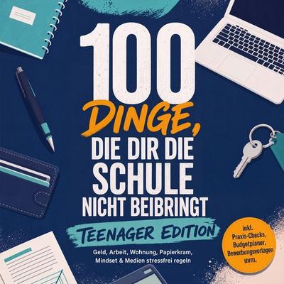 100 Dinge, die dir die Schule nicht beibringt - TEENAGER EDITION: Geld, Arbeit, Wohnung, Papierkram, Mindset & Medien stressfrei regeln – inkl.