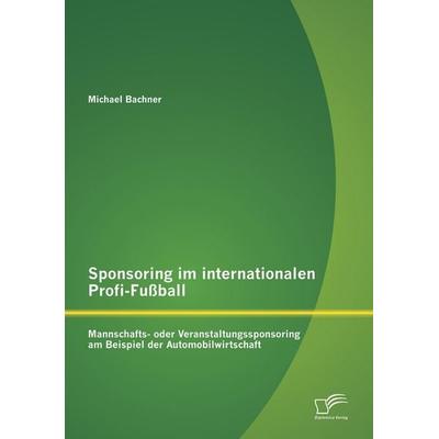 Sponsoring im internationalen Profi-Fußball: Mannschafts- oder Veranstaltungssponsoring am Beispiel der Automobilwirtschaft, Taschenbuch von Michael