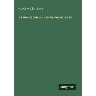 Frauenleben im Reiche der Azteken, Taschenbuch von Caecilie Seler-Sachs, Antigonos Verlag, 978-3-563-94850-7