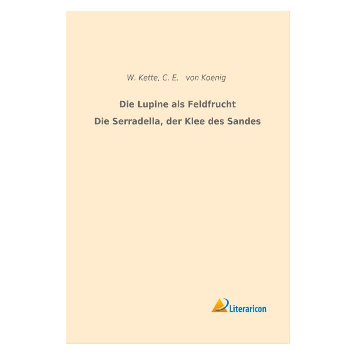 Literaricon Die Lupine als Feldfrucht/Die Serradella, der Klee des Sandes (Deutsch, Softcover, C E von Koenig, W Kette) (55592790)