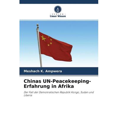 Ampwera, M: Chinas UN-Peacekeeping-Erfahrung in Afrika, Taschenbuch von Meshach K. Ampwera, Verlag Unser Wissen, 978-620-3-22266-1