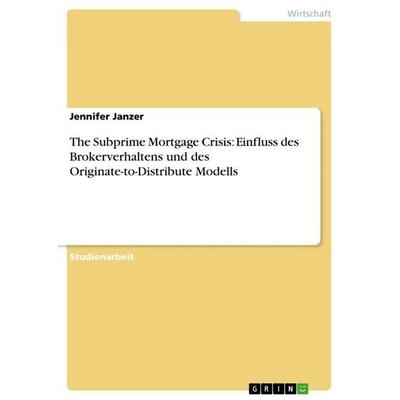 The Subprime Mortgage Crisis: Einfluss des Brokerverhaltens und des Originate-to-Distribute Modells, Taschenbuch von Jennifer Janzer, GRIN,