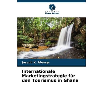 Internationale Marketingstrategie für den Tourismus in Ghana, Taschenbuch von Joseph K. Abanga, Verlag Unser Wissen, 978-620-9-23674-7