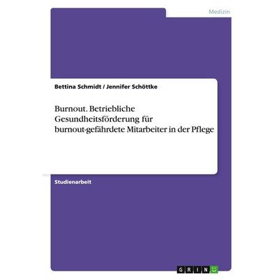 Burnout. Betriebliche Gesundheitsförderung für burnout-gefährdete Mitarbeiter in der Pflege, Taschenbuch von Bettina Schmidt,Jennifer Schöttke, GRIN,