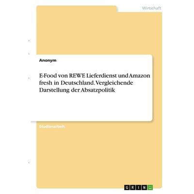 E-Food von REWE Lieferdienst und Amazon fresh in Deutschland. Vergleichende Darstellung der Absatzpolitik, Taschenbuch von Anonymous, GRIN,