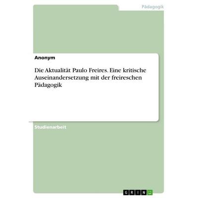 Die Aktualität Paulo Freires. Eine kritische Auseinandersetzung mit der freireschen Pädagogik, Taschenbuch von Anonymous, GRIN, 978-3-346-77051-6