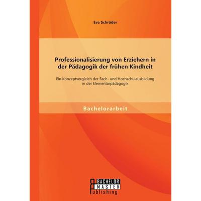 Professionalisierung von Erziehern in der Pädagogik der frühen Kindheit: Ein Konzeptvergleich der Fach- und Hochschulausbildung in der