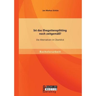 Ist das Ehegattensplitting noch zeitgemäß? Die Alternativen im Überblick, Taschenbuch von Jan Markus Schütz, Bachelor + Master Publishing,