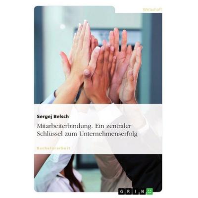 Mitarbeiterbindung. Ein zentraler Schlüssel zum Unternehmenserfolg, Taschenbuch von Sergej Belsch, GRIN, 978-3-656-85827-0