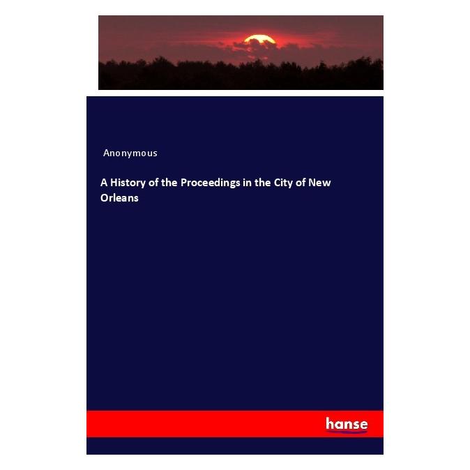 Hansebooks A History of the Proceedings in the City of New Orleans (Englisch, Softcover, Anonymous) (55985472)