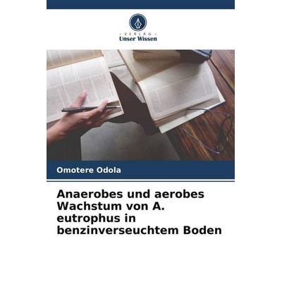 Anaerobes und aerobes Wachstum von A. eutrophus in benzinverseuchtem Boden, Taschenbuch von Omotere Odola, Verlag Unser Wissen, 978-620-5-53639-1
