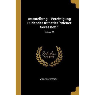 Ausstellung - Vereinigung Bildender Künstler Wiener Secession.; Volume 26, Taschenbuch von Wiener Secession, Creative Media Partners, LLC,