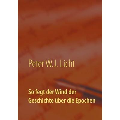 So fegt der Wind der Geschichte über die Epochen, Taschenbuch von P.W.J. Licht, BoD – Books on Demand, 978-3-7431-5148-2