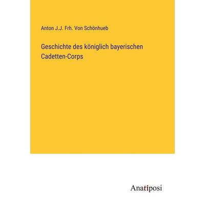 Geschichte des königlich bayerischen Cadetten-Corps, Taschenbuch von Anton J. J. Frh. Schönhueb, Anatiposi Verlag, 978-3-382-00612-9
