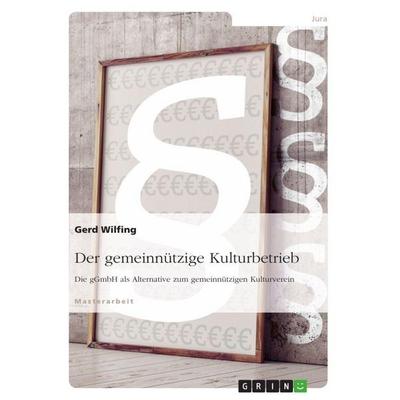 Der gemeinnützige Kulturbetrieb. Die gGmbH als Alternative zum gemeinnützigen Kulturverein, Taschenbuch von Gerd Wilfing, GRIN, 978-3-668-02645-2
