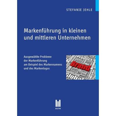 Markenführung in kleinen und mittleren Unternehmen, Taschenbuch von Stefanie Jehle, Akademische Verlagsgemeinschaft München, 978-3-86306-756-4