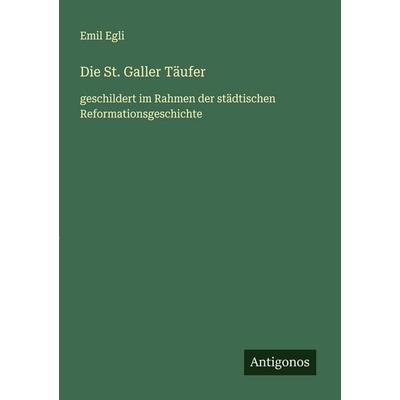 Die St. Galler Täufer, Taschenbuch von Emil Egli, Antigonos Verlag, 978-3-563-16655-0