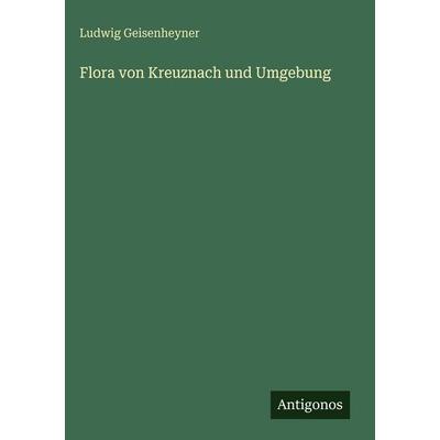 Flora von Kreuznach und Umgebung, Gebundene Ausgabe von Ludwig Geisenheyner, Antigonos Verlag, 978-3-386-41828-7
