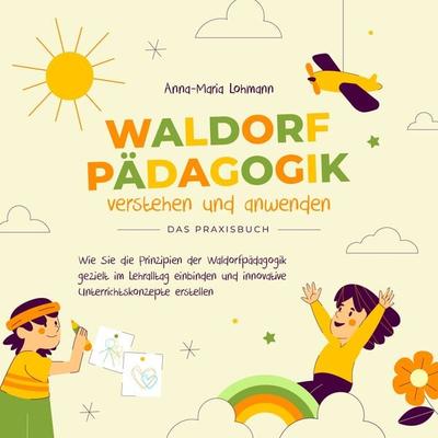 Waldorfpädagogik verstehen und anwenden - Das Praxisbuch: Wie Sie die Prinzipien der Waldorfpädagogik gezielt im Lehralltag einbinden und innovative