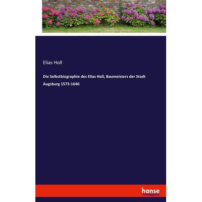 Die Selbstbiographie des Elias Holl, Baumeisters der Stadt Augsburg 1573-1646, Taschenbuch von Elias Holl, Hansebooks, 978-3-7436-3252-3