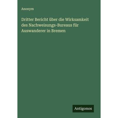 Dritter Bericht über die Wirksamkeit des Nachweisungs-Bureaus für Auswanderer in Bremen, Gebundene Ausgabe von Anonym, Antigonos Verlag,