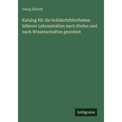 Katalog für die Schülerbibliotheken höherer Lehranstalten nach Stufen und nach Wissenschaften geordnet, Gebundene Ausgabe von Georg Ellendt, Antigonos