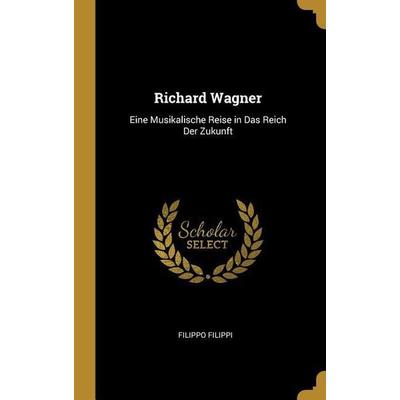 Richard Wagner: Eine Musikalische Reise in Das Reich Der Zukunft, Gebundene Ausgabe von Filippo Filippi, Creative Media Partners, LLC,