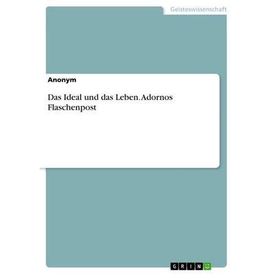 Das Ideal und das Leben. Adornos Flaschenpost, Taschenbuch von Anonymous, GRIN, 978-3-668-46761-3